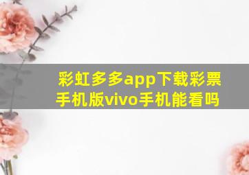 彩虹多多app下载彩票手机版vivo手机能看吗