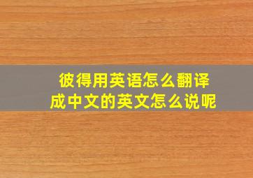 彼得用英语怎么翻译成中文的英文怎么说呢