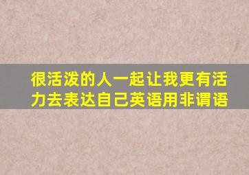 很活泼的人一起让我更有活力去表达自己英语用非谓语