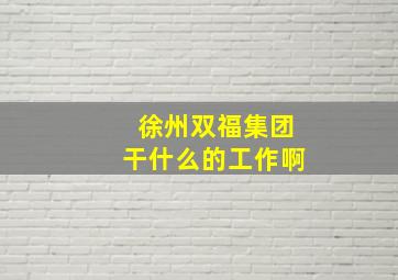 徐州双福集团干什么的工作啊