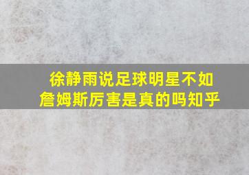 徐静雨说足球明星不如詹姆斯厉害是真的吗知乎