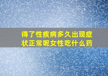 得了性疾病多久出现症状正常呢女性吃什么药