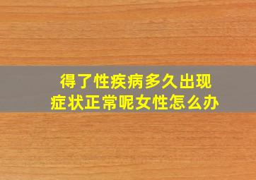 得了性疾病多久出现症状正常呢女性怎么办