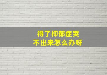 得了抑郁症哭不出来怎么办呀