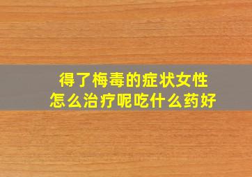 得了梅毒的症状女性怎么治疗呢吃什么药好