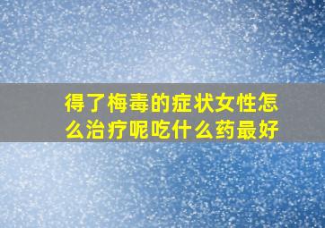 得了梅毒的症状女性怎么治疗呢吃什么药最好