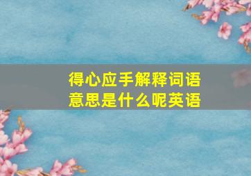 得心应手解释词语意思是什么呢英语