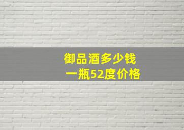 御品酒多少钱一瓶52度价格