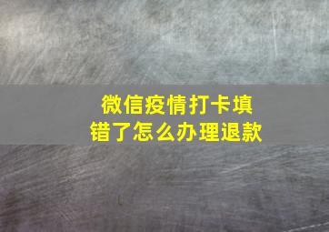 微信疫情打卡填错了怎么办理退款