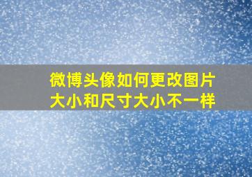 微博头像如何更改图片大小和尺寸大小不一样