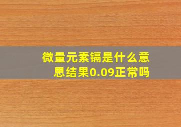 微量元素镉是什么意思结果0.09正常吗