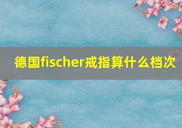 德国fischer戒指算什么档次