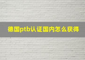 德国ptb认证国内怎么获得