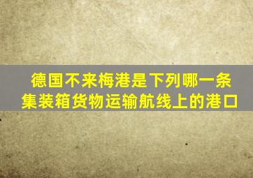 德国不来梅港是下列哪一条集装箱货物运输航线上的港口