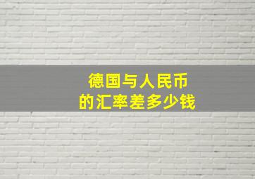 德国与人民币的汇率差多少钱