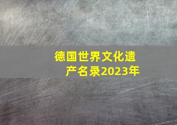 德国世界文化遗产名录2023年