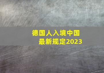 德国人入境中国最新规定2023