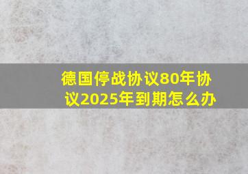 德国停战协议80年协议2025年到期怎么办