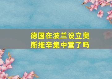 德国在波兰设立奥斯维辛集中营了吗