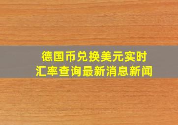 德国币兑换美元实时汇率查询最新消息新闻