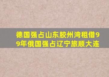 德国强占山东胶州湾租借99年俄国强占辽宁旅顺大连