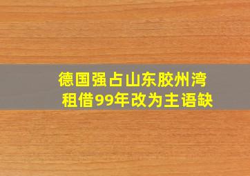 德国强占山东胶州湾租借99年改为主语缺