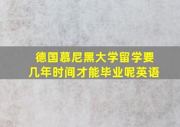 德国慕尼黑大学留学要几年时间才能毕业呢英语