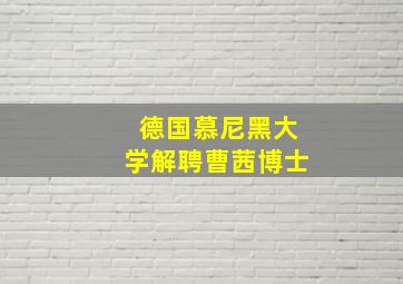 德国慕尼黑大学解聘曹茜博士