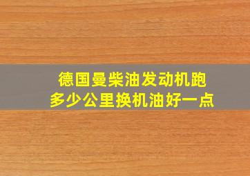 德国曼柴油发动机跑多少公里换机油好一点