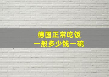 德国正常吃饭一般多少钱一碗