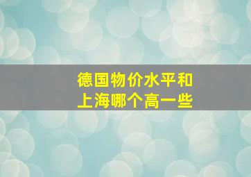 德国物价水平和上海哪个高一些