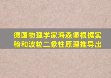 德国物理学家海森堡根据实验和波粒二象性原理推导出