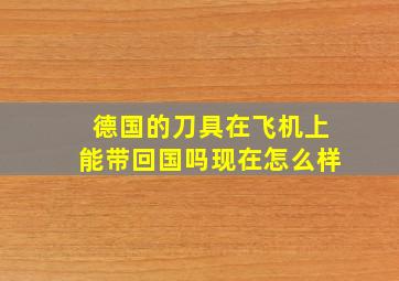 德国的刀具在飞机上能带回国吗现在怎么样