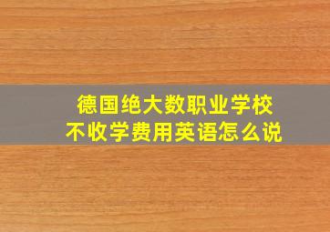 德国绝大数职业学校不收学费用英语怎么说