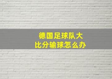 德国足球队大比分输球怎么办