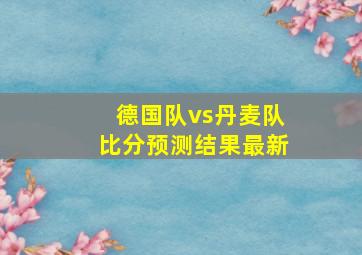 德国队vs丹麦队比分预测结果最新