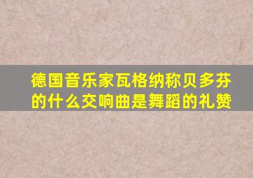 德国音乐家瓦格纳称贝多芬的什么交响曲是舞蹈的礼赞