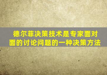 德尔菲决策技术是专家面对面的讨论问题的一种决策方法