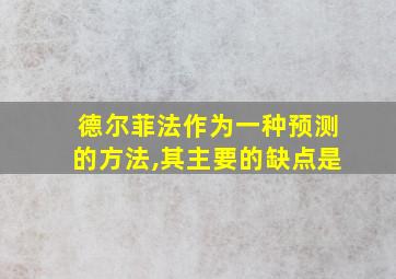 德尔菲法作为一种预测的方法,其主要的缺点是