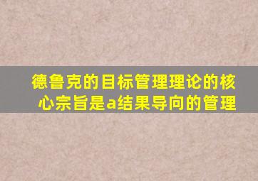 德鲁克的目标管理理论的核心宗旨是a结果导向的管理