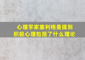 心理学家塞利格曼提到积极心理包括了什么理论