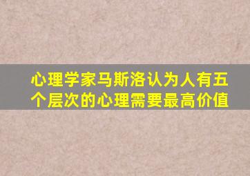 心理学家马斯洛认为人有五个层次的心理需要最高价值