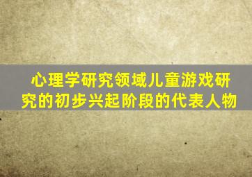 心理学研究领域儿童游戏研究的初步兴起阶段的代表人物