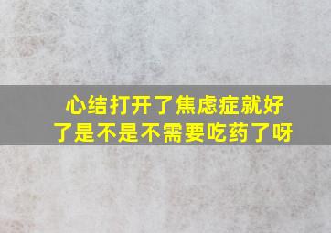 心结打开了焦虑症就好了是不是不需要吃药了呀