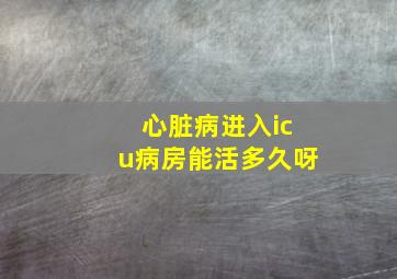 心脏病进入icu病房能活多久呀