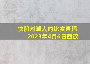 快船对湖人的比赛直播2023年4月6日回放