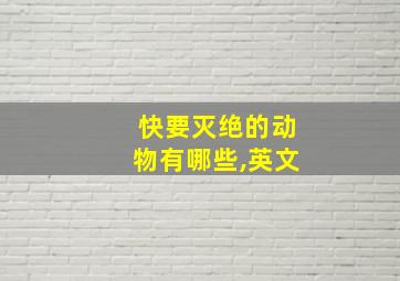 快要灭绝的动物有哪些,英文