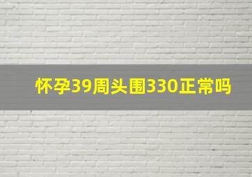 怀孕39周头围330正常吗