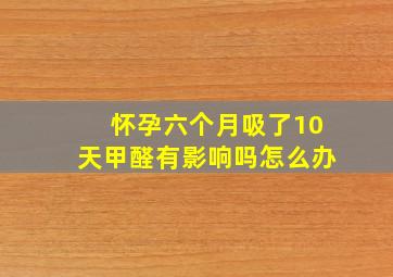 怀孕六个月吸了10天甲醛有影响吗怎么办