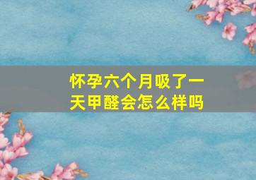 怀孕六个月吸了一天甲醛会怎么样吗